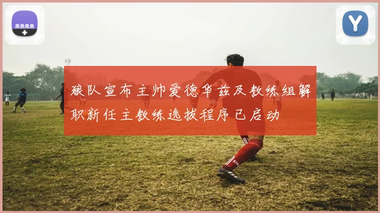 狼队宣布主帅爱德华兹及教练组解职新任主教练选拔程序已启动