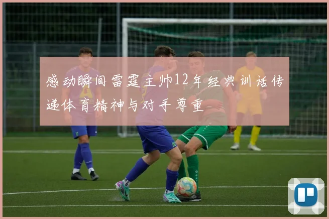 感动瞬间雷霆主帅12年经典训话传递体育精神与对手尊重