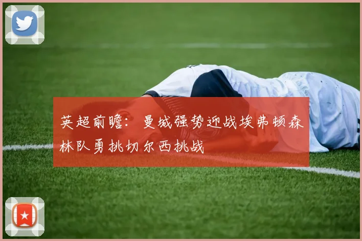 英超前瞻：曼城强势迎战埃弗顿森林队勇挑切尔西挑战