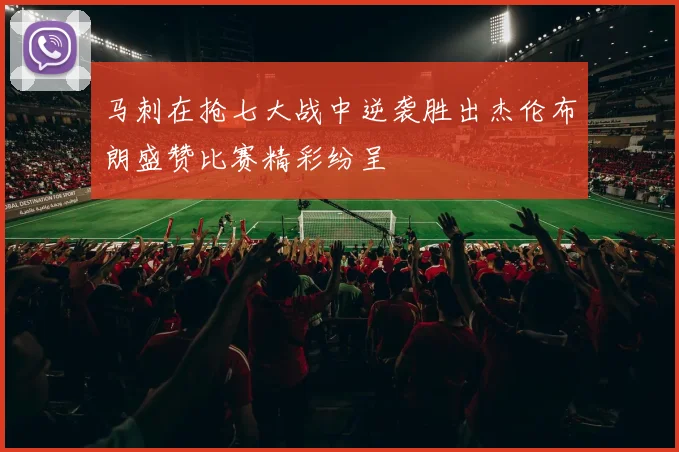 马刺在抢七大战中逆袭胜出杰伦布朗盛赞比赛精彩纷呈
