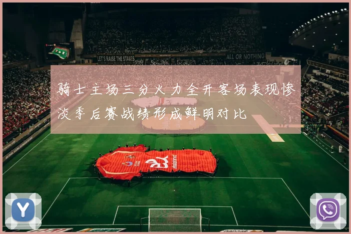 骑士主场三分火力全开客场表现惨淡季后赛战绩形成鲜明对比