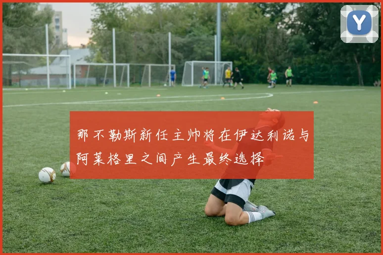 那不勒斯新任主帅将在伊达利诺与阿莱格里之间产生最终选择
