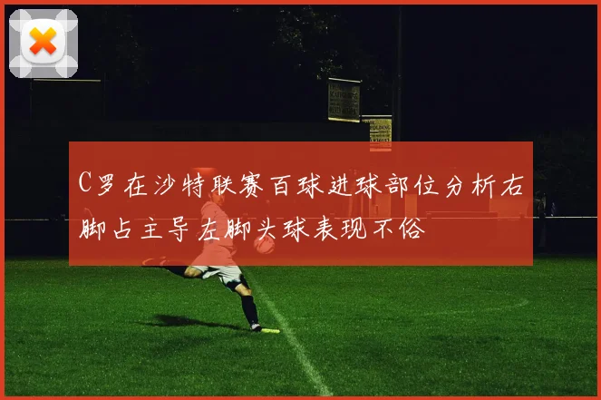 C罗在沙特联赛百球进球部位分析右脚占主导左脚头球表现不俗