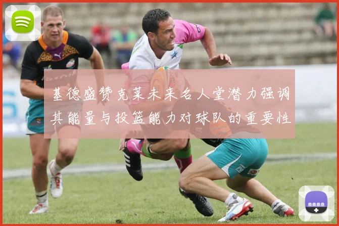 基德盛赞克莱未来名人堂潜力强调其能量与投篮能力对球队的重要性