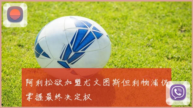 阿利松欲加盟尤文图斯但利物浦仍掌握最终决定权