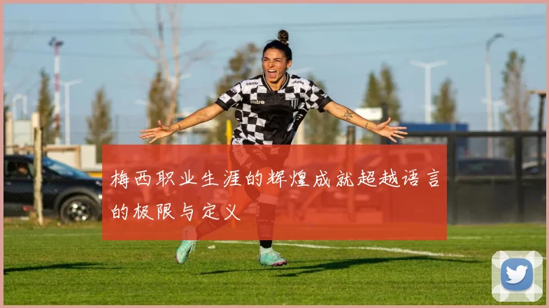 梅西职业生涯的辉煌成就超越语言的极限与定义