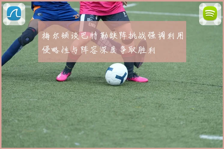 梅尔顿谈巴特勒缺阵挑战强调利用侵略性与阵容深度争取胜利