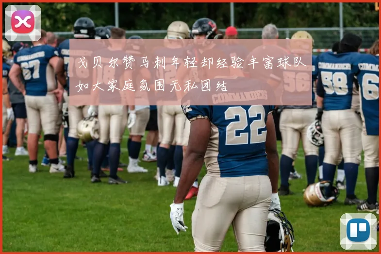 戈贝尔赞马刺年轻却经验丰富球队如大家庭氛围无私团结