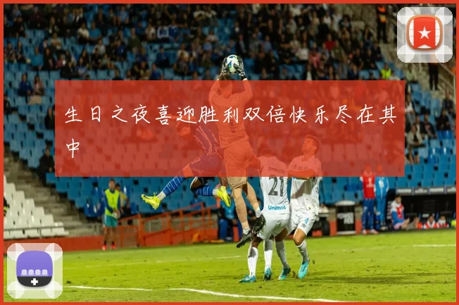 生日之夜喜迎胜利双倍快乐尽在其中