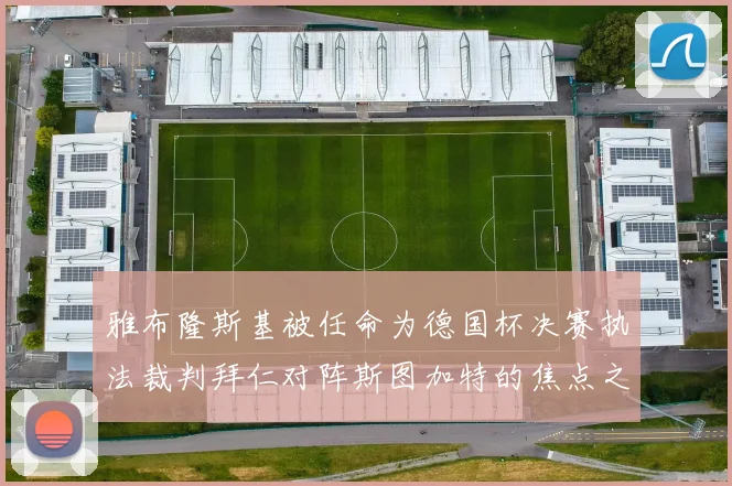 雅布隆斯基被任命为德国杯决赛执法裁判拜仁对阵斯图加特的焦点之战即将来临