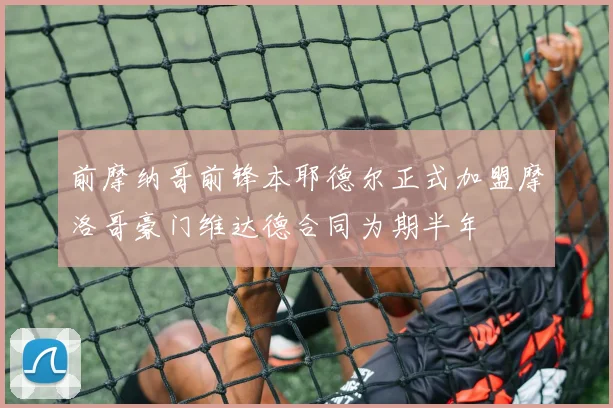 前摩纳哥前锋本耶德尔正式加盟摩洛哥豪门维达德合同为期半年